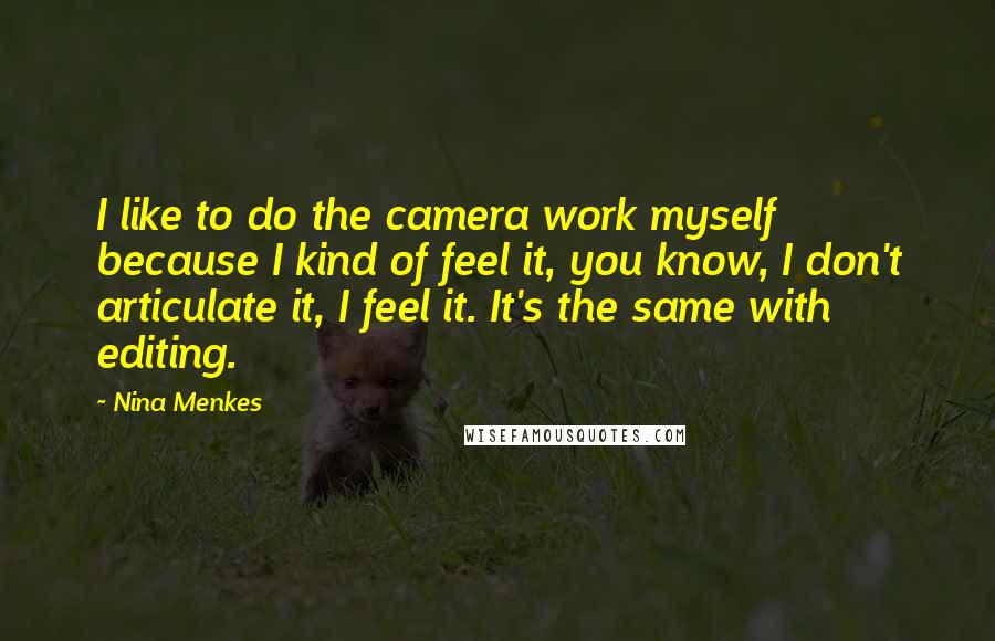 Nina Menkes Quotes: I like to do the camera work myself because I kind of feel it, you know, I don't articulate it, I feel it. It's the same with editing.