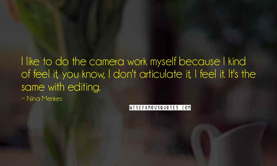 Nina Menkes Quotes: I like to do the camera work myself because I kind of feel it, you know, I don't articulate it, I feel it. It's the same with editing.