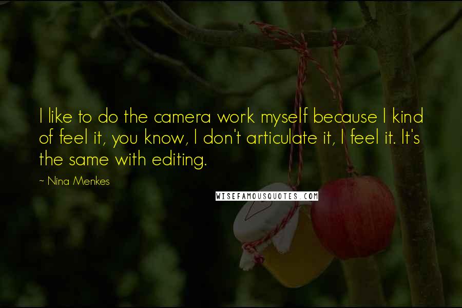 Nina Menkes Quotes: I like to do the camera work myself because I kind of feel it, you know, I don't articulate it, I feel it. It's the same with editing.