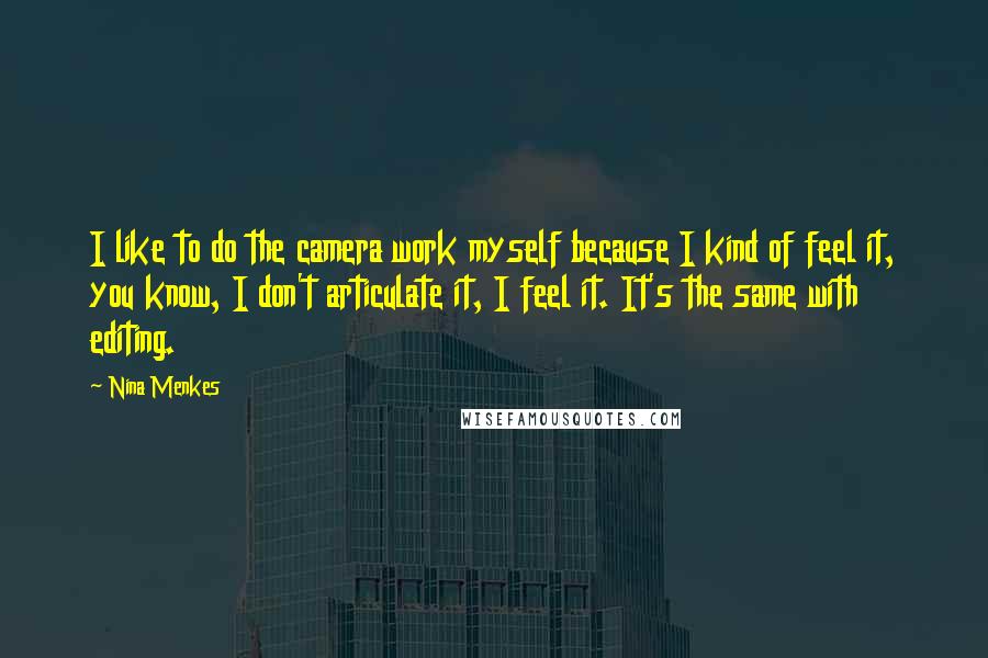 Nina Menkes Quotes: I like to do the camera work myself because I kind of feel it, you know, I don't articulate it, I feel it. It's the same with editing.