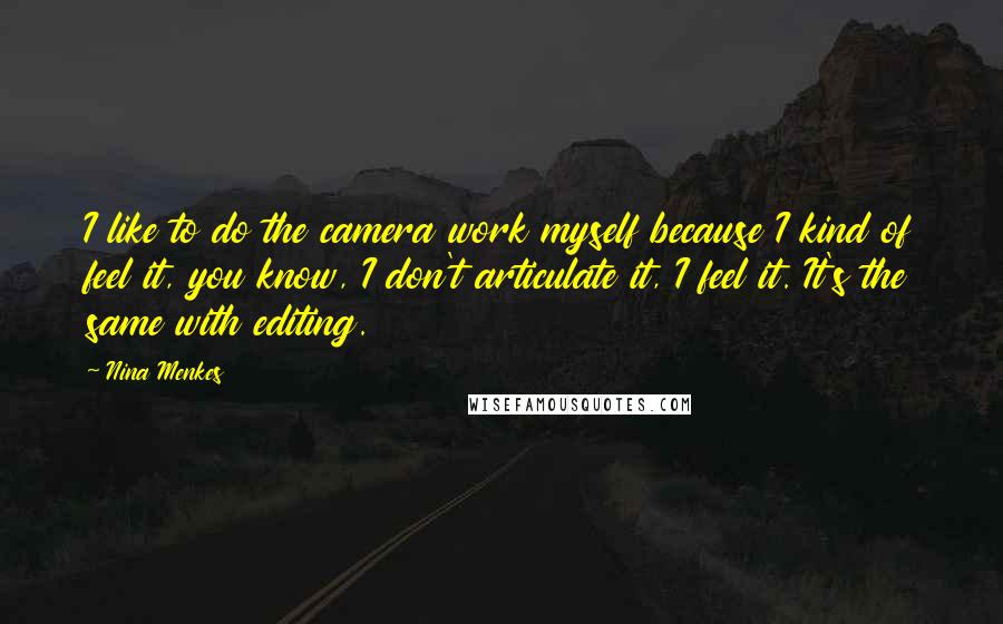 Nina Menkes Quotes: I like to do the camera work myself because I kind of feel it, you know, I don't articulate it, I feel it. It's the same with editing.