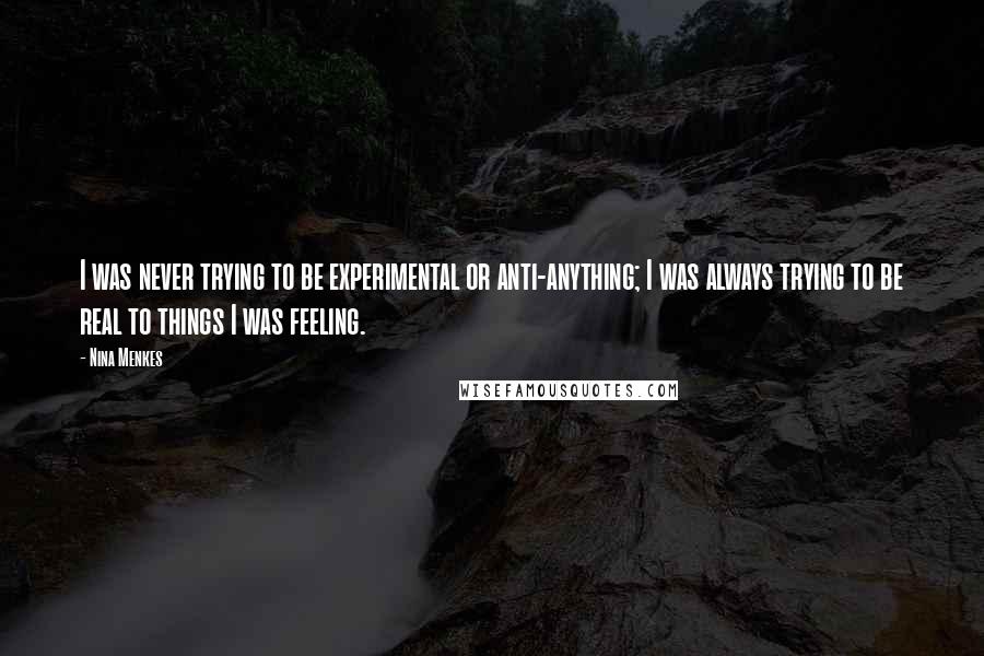 Nina Menkes Quotes: I was never trying to be experimental or anti-anything; I was always trying to be real to things I was feeling.