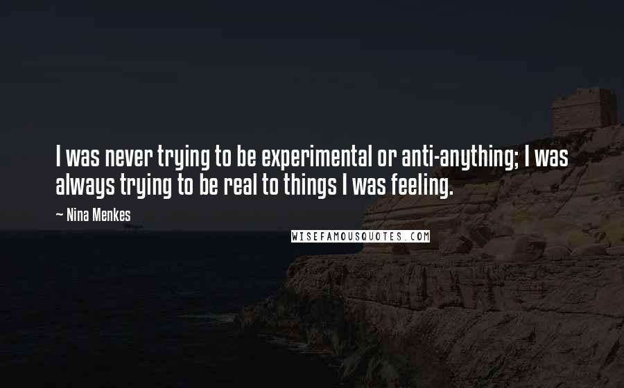 Nina Menkes Quotes: I was never trying to be experimental or anti-anything; I was always trying to be real to things I was feeling.