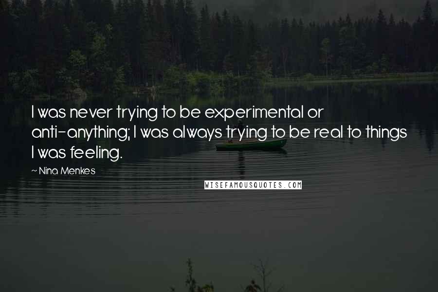 Nina Menkes Quotes: I was never trying to be experimental or anti-anything; I was always trying to be real to things I was feeling.