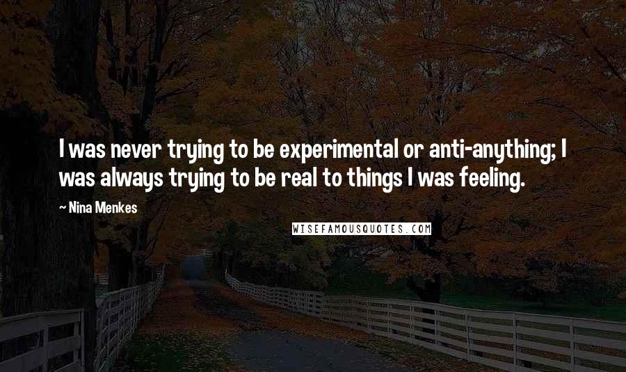 Nina Menkes Quotes: I was never trying to be experimental or anti-anything; I was always trying to be real to things I was feeling.