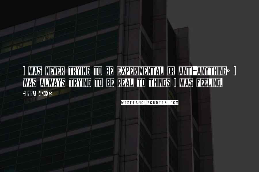 Nina Menkes Quotes: I was never trying to be experimental or anti-anything; I was always trying to be real to things I was feeling.