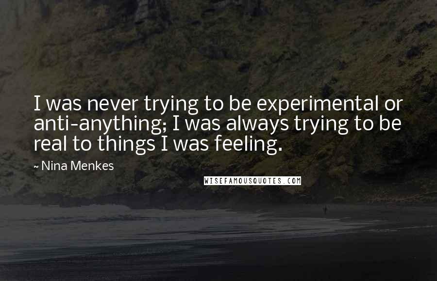 Nina Menkes Quotes: I was never trying to be experimental or anti-anything; I was always trying to be real to things I was feeling.