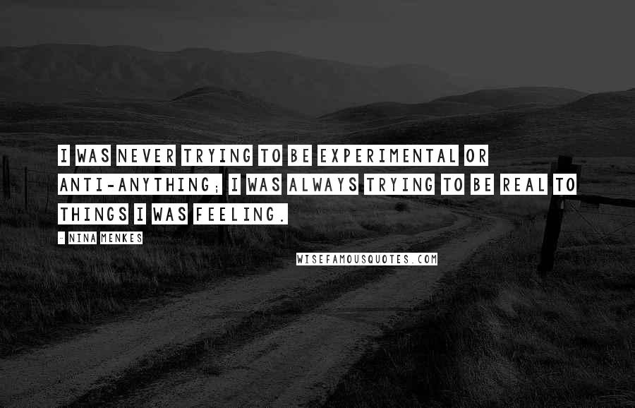 Nina Menkes Quotes: I was never trying to be experimental or anti-anything; I was always trying to be real to things I was feeling.