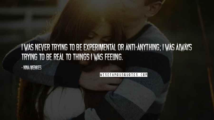 Nina Menkes Quotes: I was never trying to be experimental or anti-anything; I was always trying to be real to things I was feeling.