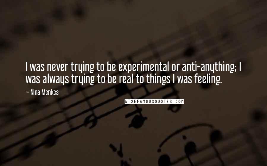 Nina Menkes Quotes: I was never trying to be experimental or anti-anything; I was always trying to be real to things I was feeling.