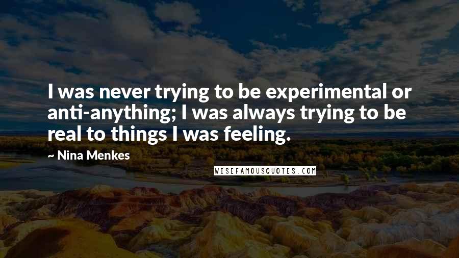 Nina Menkes Quotes: I was never trying to be experimental or anti-anything; I was always trying to be real to things I was feeling.