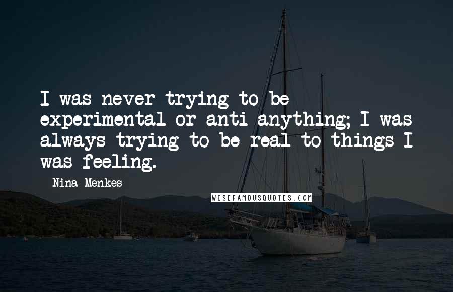 Nina Menkes Quotes: I was never trying to be experimental or anti-anything; I was always trying to be real to things I was feeling.