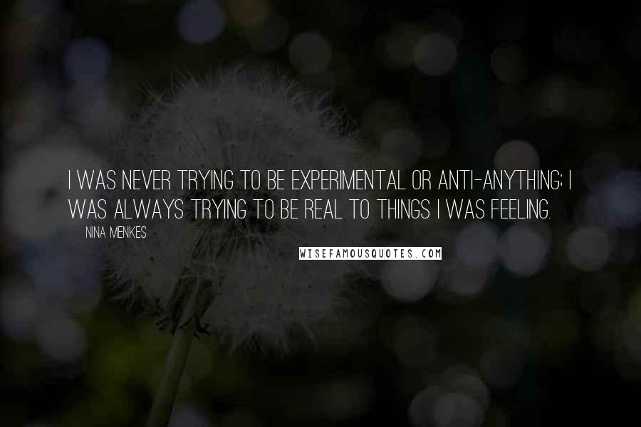 Nina Menkes Quotes: I was never trying to be experimental or anti-anything; I was always trying to be real to things I was feeling.