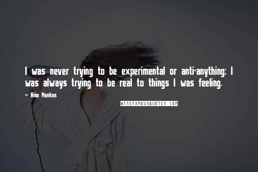 Nina Menkes Quotes: I was never trying to be experimental or anti-anything; I was always trying to be real to things I was feeling.