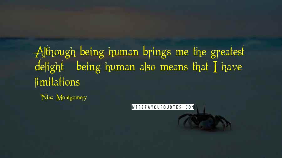 Nina Montgomery Quotes: Although being human brings me the greatest delight~ being human also means that I have limitations