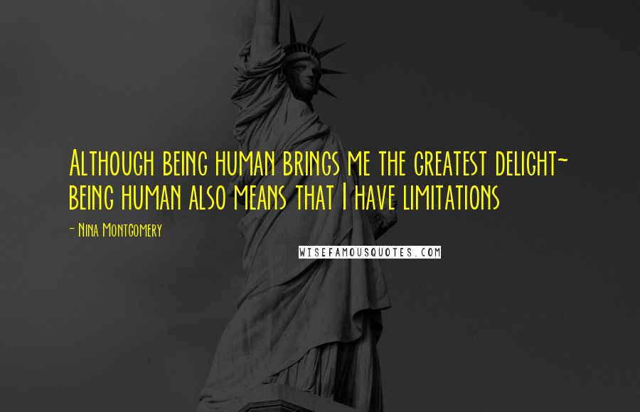 Nina Montgomery Quotes: Although being human brings me the greatest delight~ being human also means that I have limitations
