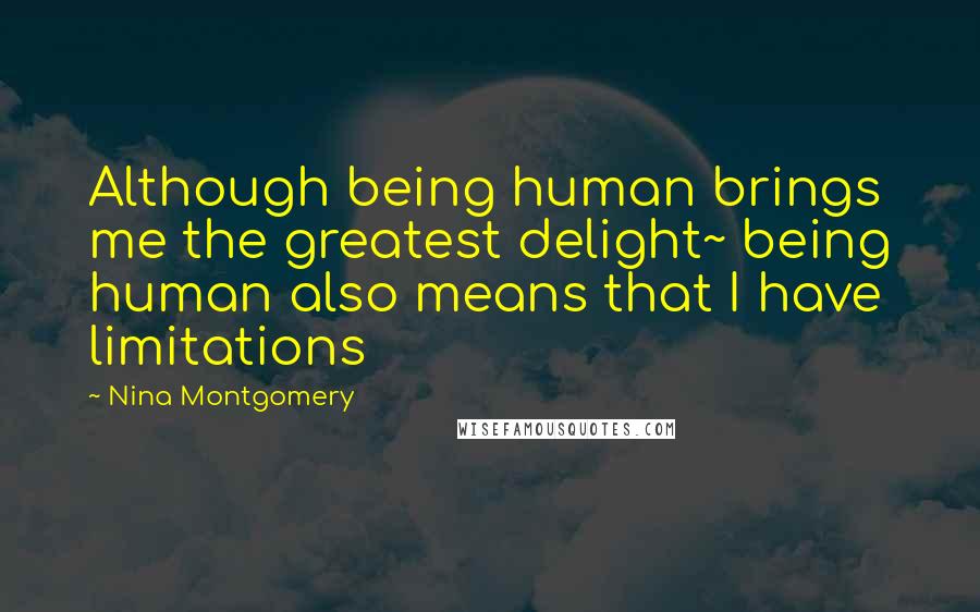 Nina Montgomery Quotes: Although being human brings me the greatest delight~ being human also means that I have limitations