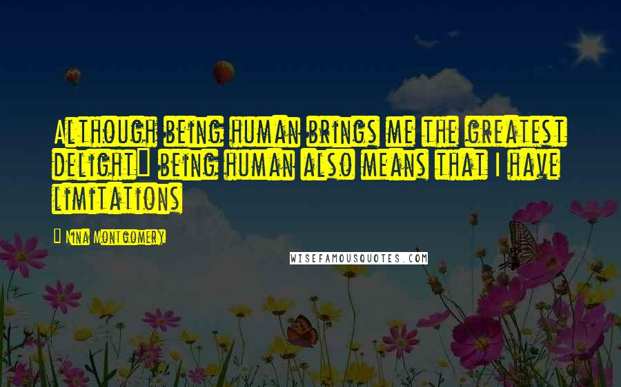 Nina Montgomery Quotes: Although being human brings me the greatest delight~ being human also means that I have limitations