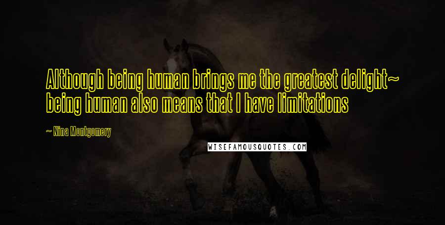 Nina Montgomery Quotes: Although being human brings me the greatest delight~ being human also means that I have limitations