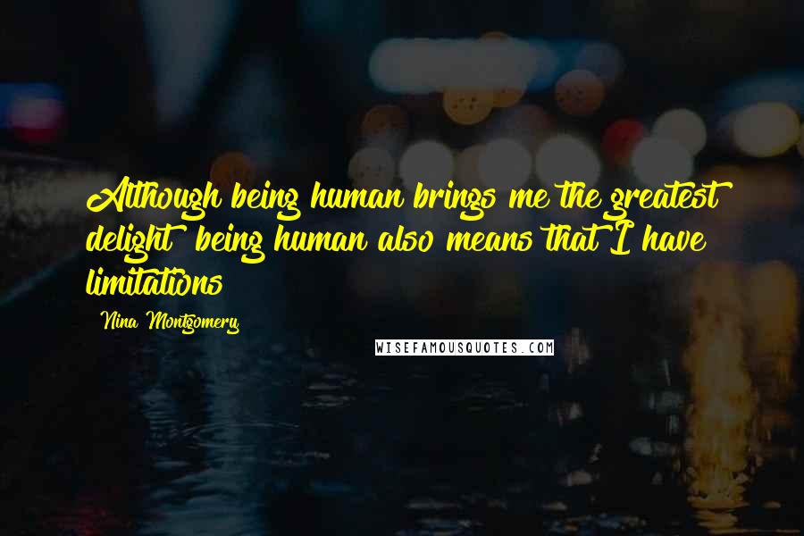 Nina Montgomery Quotes: Although being human brings me the greatest delight~ being human also means that I have limitations