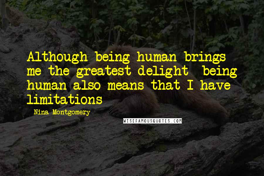Nina Montgomery Quotes: Although being human brings me the greatest delight~ being human also means that I have limitations