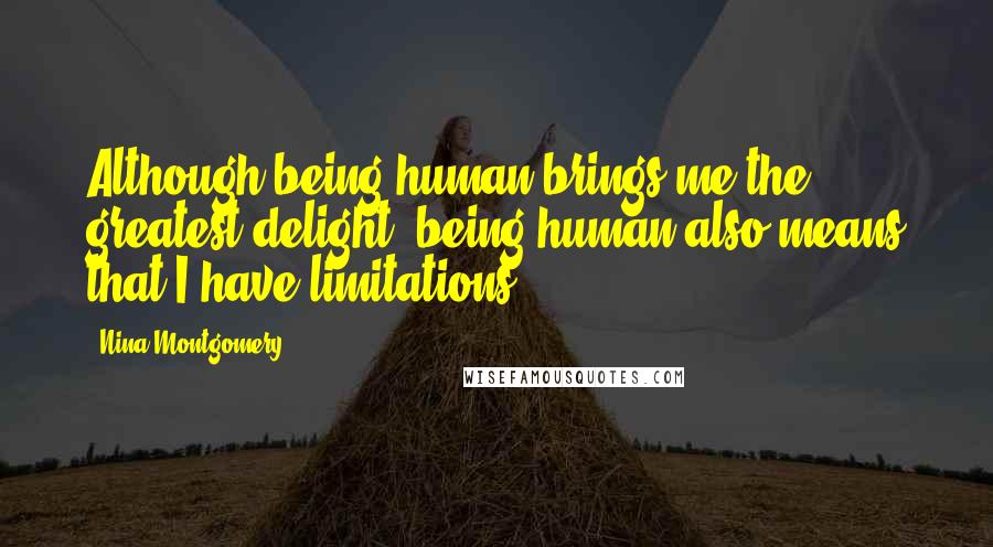 Nina Montgomery Quotes: Although being human brings me the greatest delight~ being human also means that I have limitations