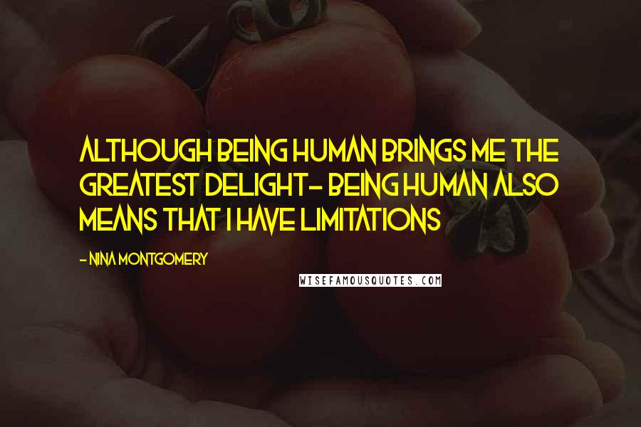 Nina Montgomery Quotes: Although being human brings me the greatest delight~ being human also means that I have limitations