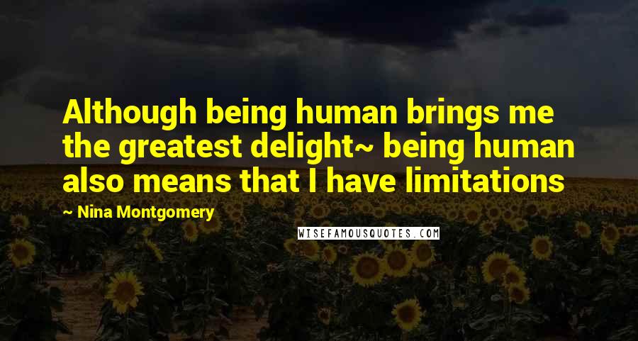 Nina Montgomery Quotes: Although being human brings me the greatest delight~ being human also means that I have limitations