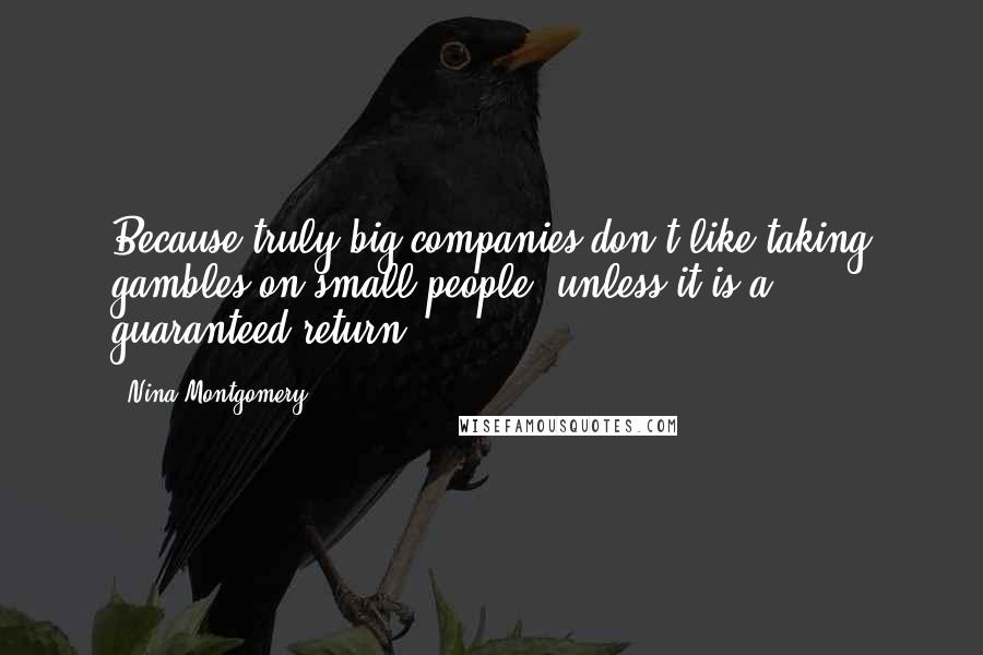 Nina Montgomery Quotes: Because truly big companies don't like taking gambles on small people ~unless it is a guaranteed return.