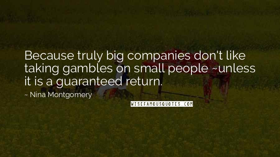 Nina Montgomery Quotes: Because truly big companies don't like taking gambles on small people ~unless it is a guaranteed return.