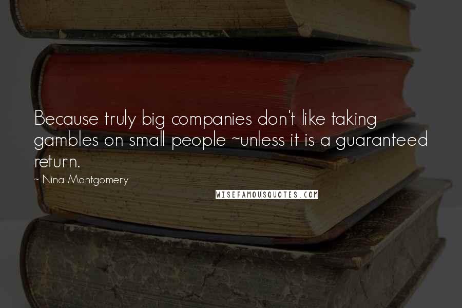 Nina Montgomery Quotes: Because truly big companies don't like taking gambles on small people ~unless it is a guaranteed return.