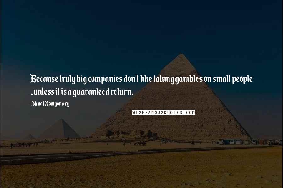 Nina Montgomery Quotes: Because truly big companies don't like taking gambles on small people ~unless it is a guaranteed return.