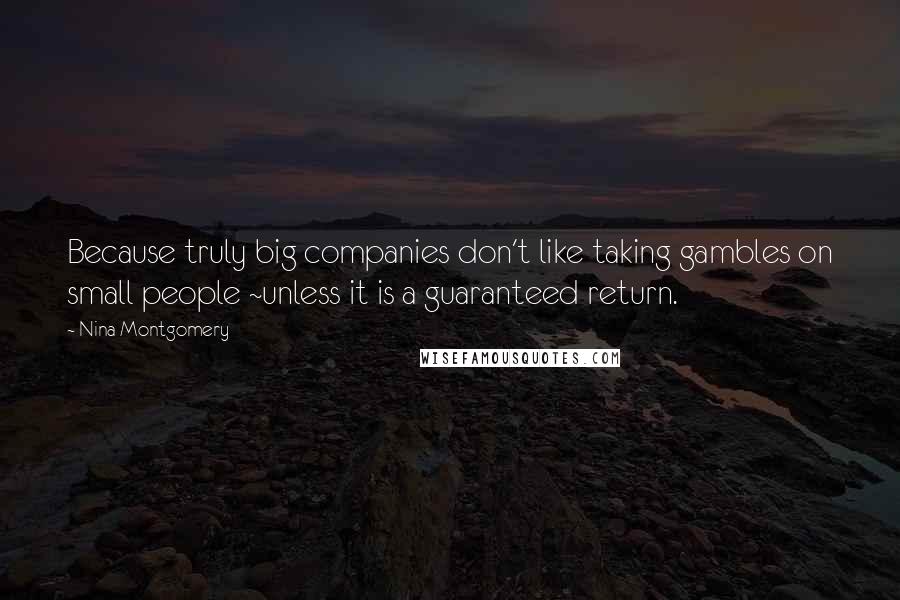 Nina Montgomery Quotes: Because truly big companies don't like taking gambles on small people ~unless it is a guaranteed return.