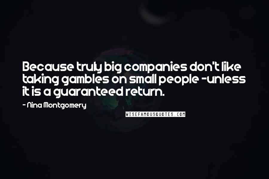 Nina Montgomery Quotes: Because truly big companies don't like taking gambles on small people ~unless it is a guaranteed return.