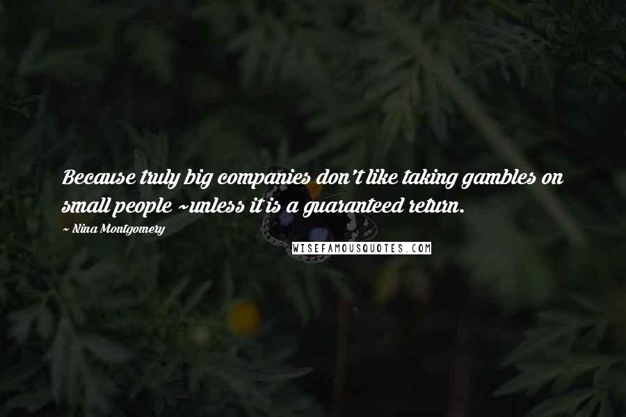 Nina Montgomery Quotes: Because truly big companies don't like taking gambles on small people ~unless it is a guaranteed return.