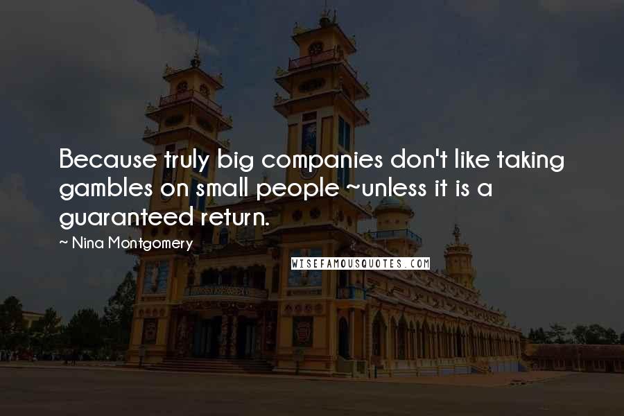 Nina Montgomery Quotes: Because truly big companies don't like taking gambles on small people ~unless it is a guaranteed return.
