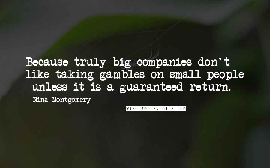 Nina Montgomery Quotes: Because truly big companies don't like taking gambles on small people ~unless it is a guaranteed return.