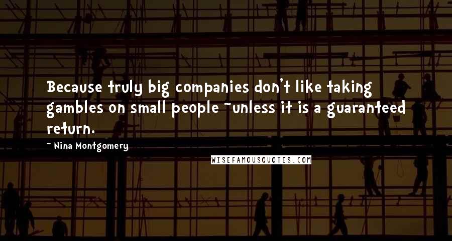 Nina Montgomery Quotes: Because truly big companies don't like taking gambles on small people ~unless it is a guaranteed return.