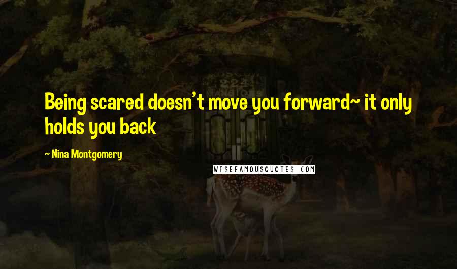 Nina Montgomery Quotes: Being scared doesn't move you forward~ it only holds you back