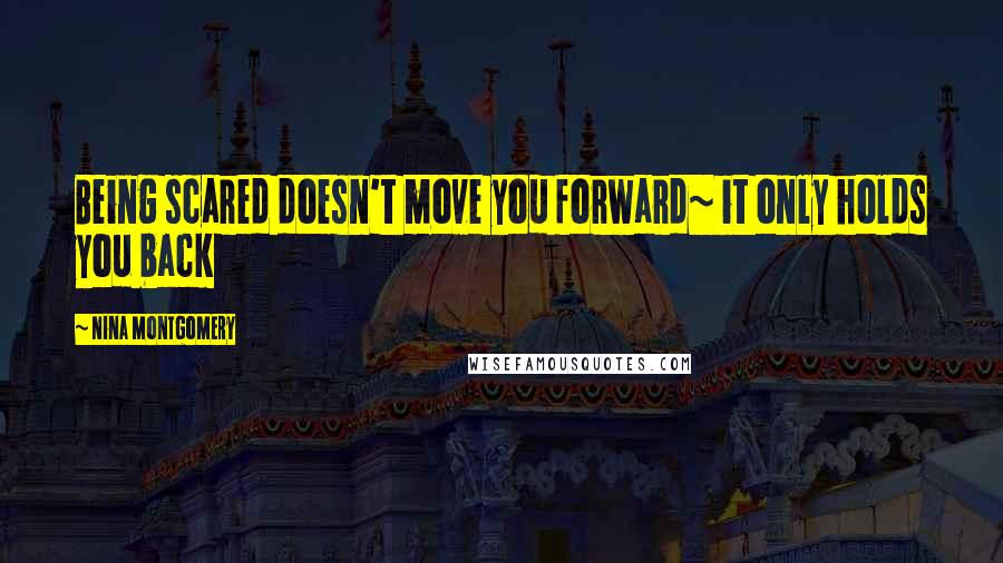 Nina Montgomery Quotes: Being scared doesn't move you forward~ it only holds you back