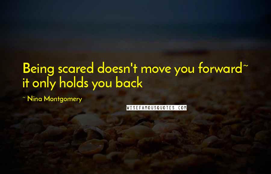 Nina Montgomery Quotes: Being scared doesn't move you forward~ it only holds you back