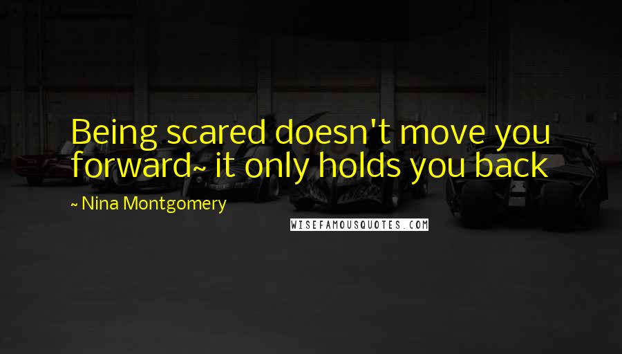 Nina Montgomery Quotes: Being scared doesn't move you forward~ it only holds you back