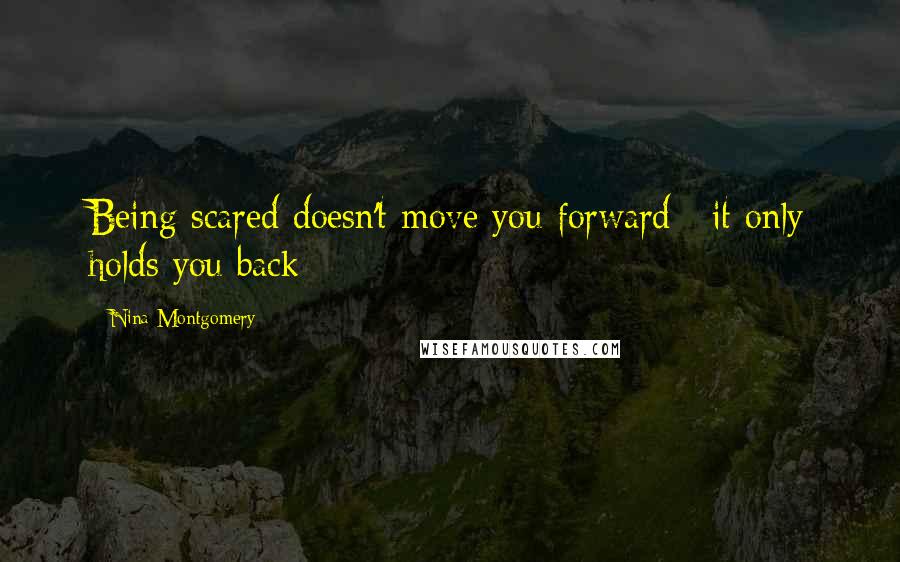 Nina Montgomery Quotes: Being scared doesn't move you forward~ it only holds you back