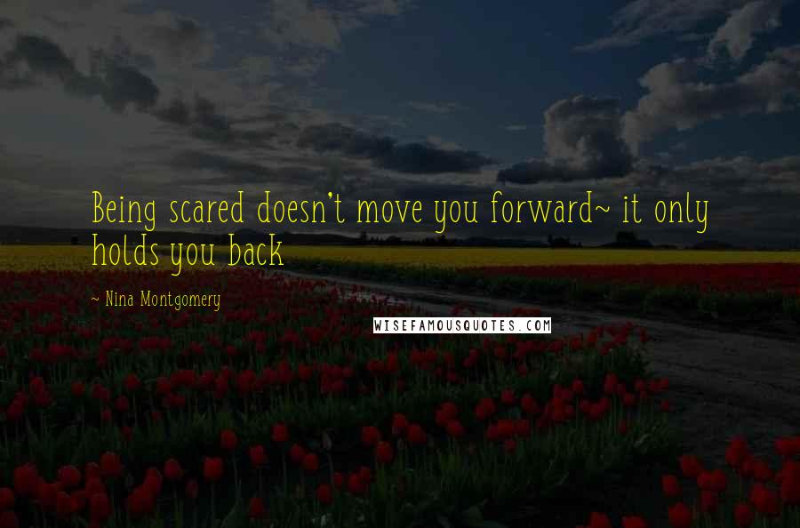 Nina Montgomery Quotes: Being scared doesn't move you forward~ it only holds you back