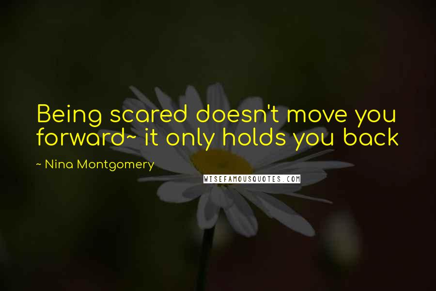 Nina Montgomery Quotes: Being scared doesn't move you forward~ it only holds you back