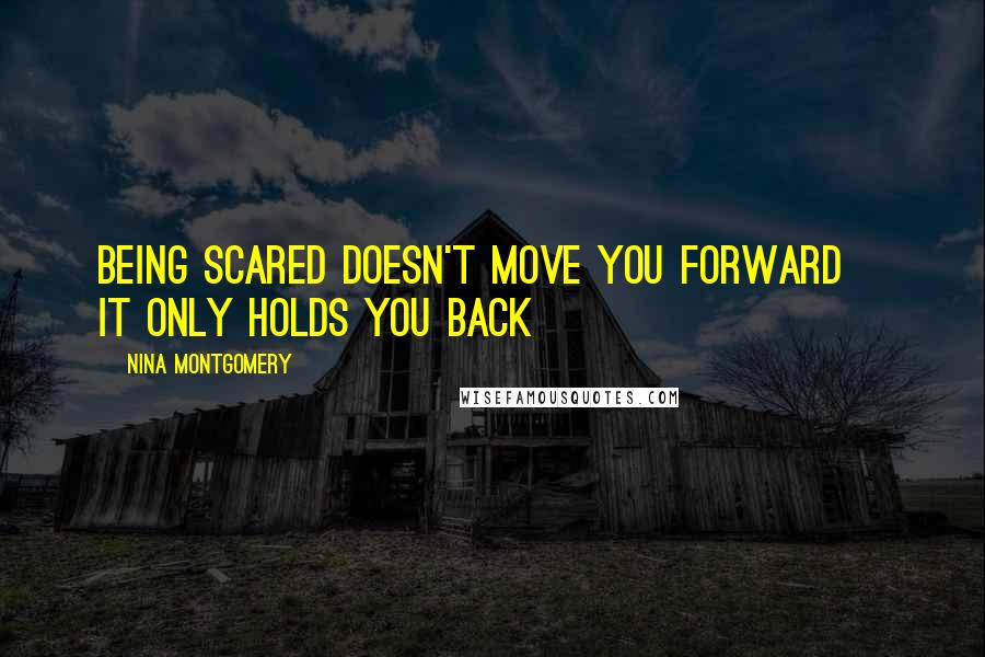 Nina Montgomery Quotes: Being scared doesn't move you forward~ it only holds you back