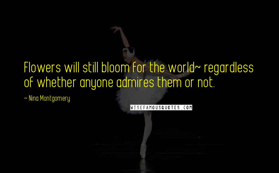 Nina Montgomery Quotes: Flowers will still bloom for the world~ regardless of whether anyone admires them or not.