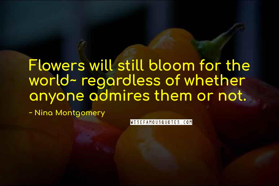Nina Montgomery Quotes: Flowers will still bloom for the world~ regardless of whether anyone admires them or not.