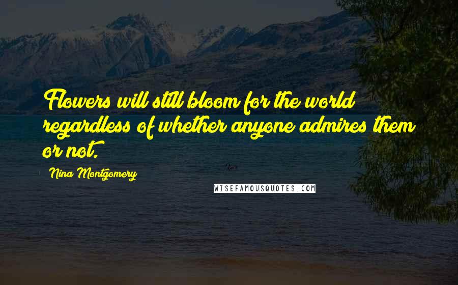 Nina Montgomery Quotes: Flowers will still bloom for the world~ regardless of whether anyone admires them or not.