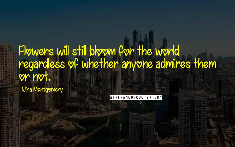 Nina Montgomery Quotes: Flowers will still bloom for the world~ regardless of whether anyone admires them or not.